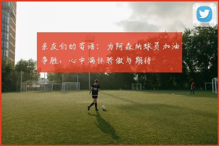 亲友们的寄语：为阿森纳球员加油争胜，心中满怀骄傲与期待