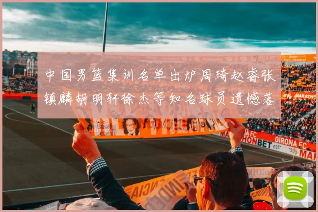 中国男篮集训名单出炉周琦赵睿张镇麟胡明轩徐杰等知名球员遗憾落选