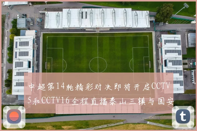 中超第14轮精彩对决即将开启CCTV5和CCTV16全程直播泰山三镇与国安河南之战