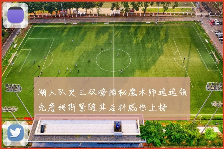湖人队史三双榜揭秘魔术师遥遥领先詹姆斯紧随其后科威也上榜