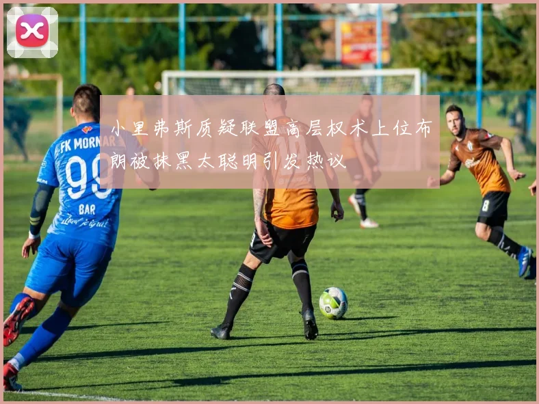 小里弗斯质疑联盟高层权术上位布朗被抹黑太聪明引发热议