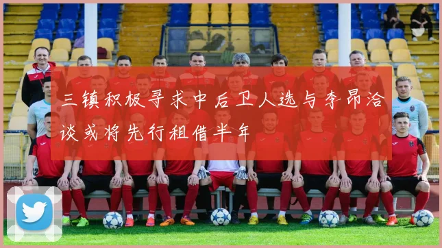 三镇积极寻求中后卫人选与李昂洽谈或将先行租借半年