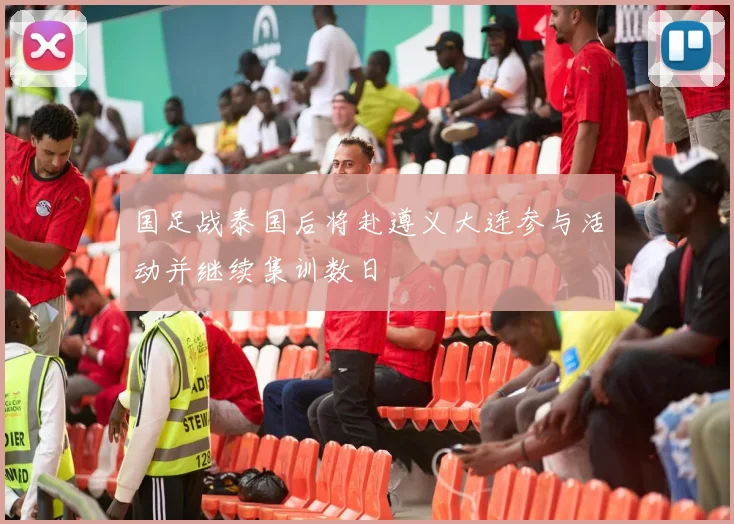 国足战泰国后将赴遵义大连参与活动并继续集训数日