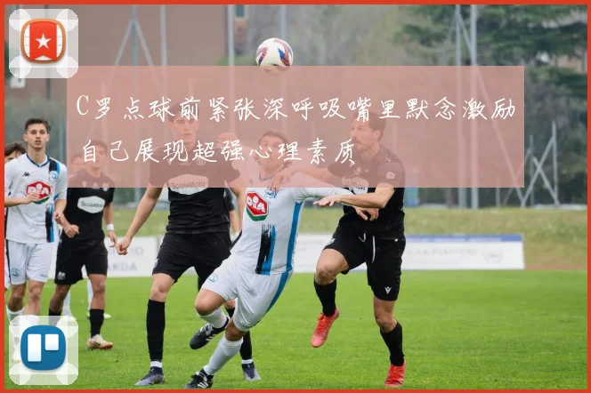 C罗点球前紧张深呼吸嘴里默念激励自己展现超强心理素质