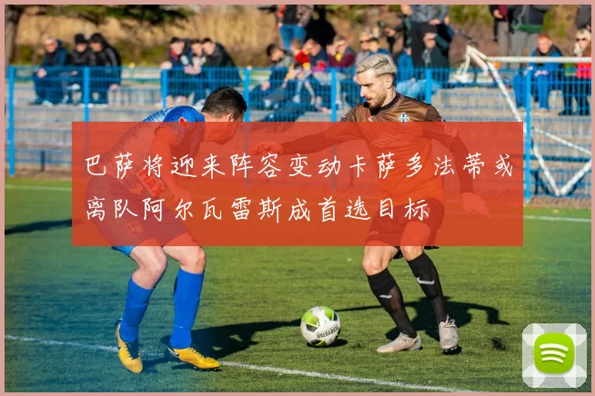 巴萨将迎来阵容变动卡萨多法蒂或离队阿尔瓦雷斯成首选目标