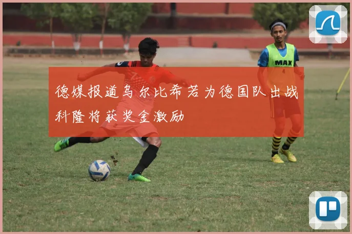 德媒报道乌尔比希若为德国队出战科隆将获奖金激励