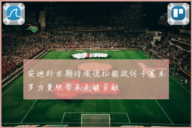 安迪科尔期待埃德松能效仿卡塞米罗为曼联带来关键贡献