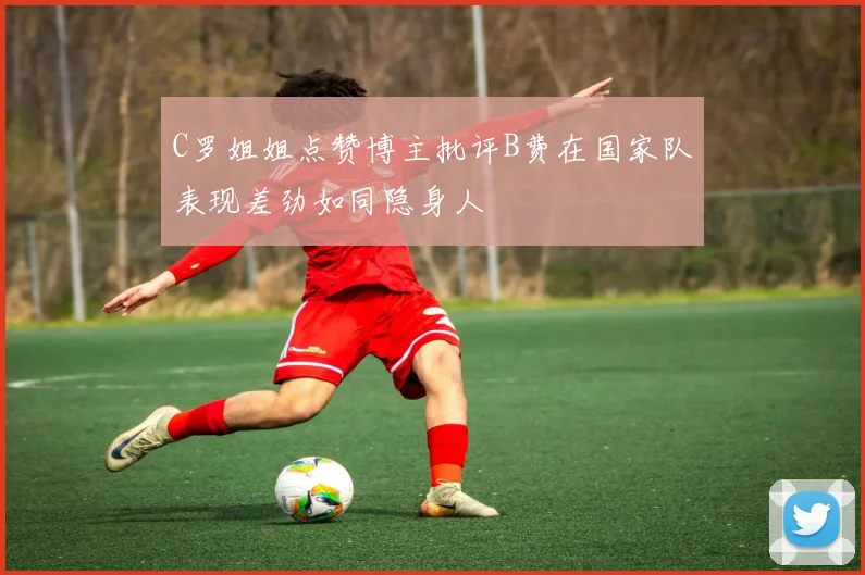 C罗姐姐点赞博主批评B费在国家队表现差劲如同隐身人