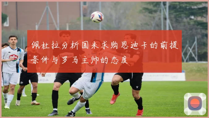 佩杜拉分析国米求购恩迪卡的前提条件与罗马主帅的态度