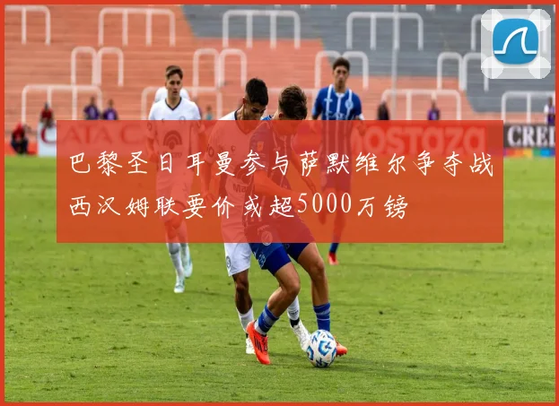 巴黎圣日耳曼参与萨默维尔争夺战西汉姆联要价或超5000万镑
