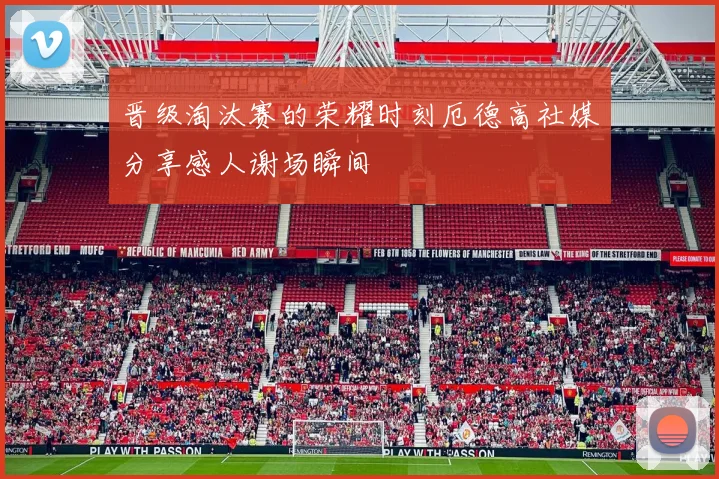 晋级淘汰赛的荣耀时刻厄德高社媒分享感人谢场瞬间