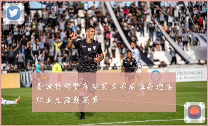 香波特称赞布朗实力不减准备迎接职业生涯新篇章