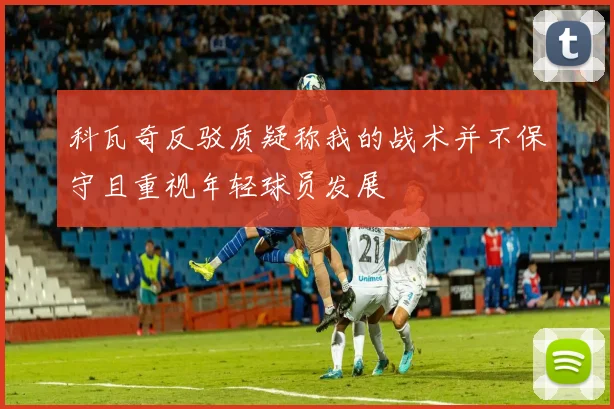 科瓦奇反驳质疑称我的战术并不保守且重视年轻球员发展