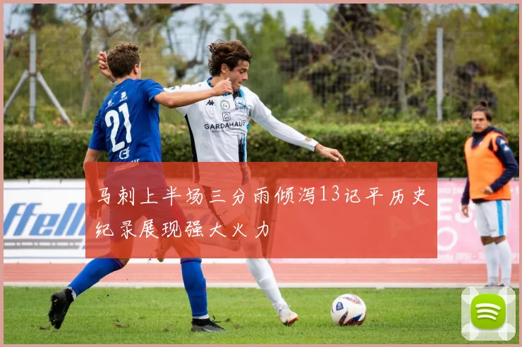 马刺上半场三分雨倾泻13记平历史纪录展现强大火力