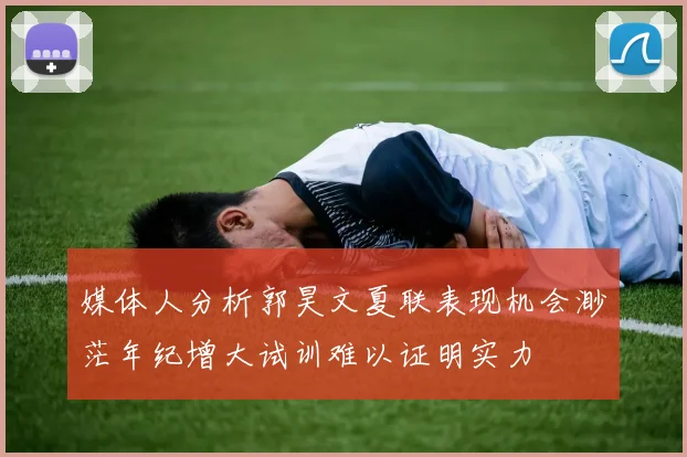 媒体人分析郭昊文夏联表现机会渺茫年纪增大试训难以证明实力