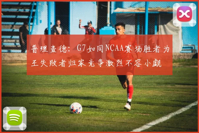 普理查德：G7如同NCAA赛场胜者为王失败者归家竞争激烈不容小觑