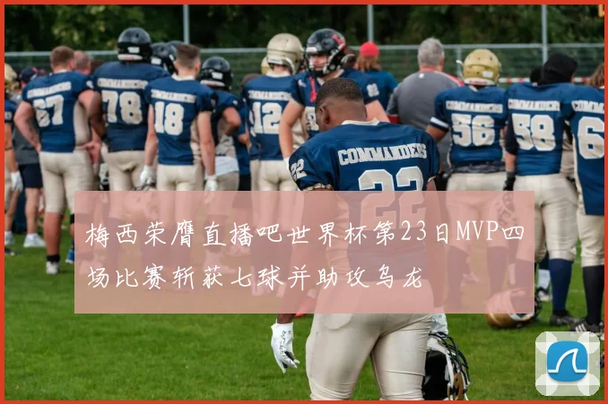 梅西荣膺直播吧世界杯第23日MVP四场比赛斩获七球并助攻乌龙