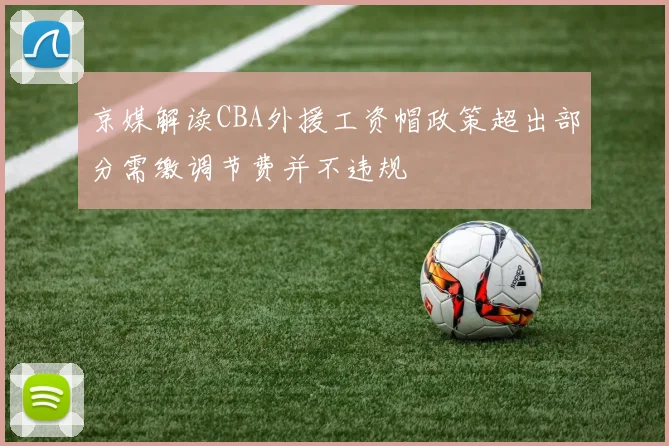 京媒解读CBA外援工资帽政策超出部分需缴调节费并不违规