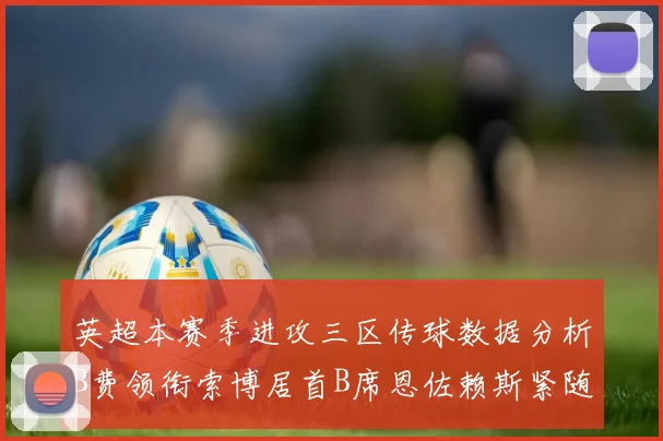 英超本赛季进攻三区传球数据分析B费领衔索博居首B席恩佐赖斯紧随其后
