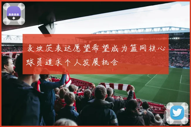 麦坎茨表达愿望希望成为篮网核心球员追求个人发展机会