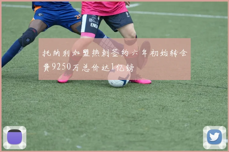 托纳利加盟热刺签约六年初始转会费9250万总价达1亿镑