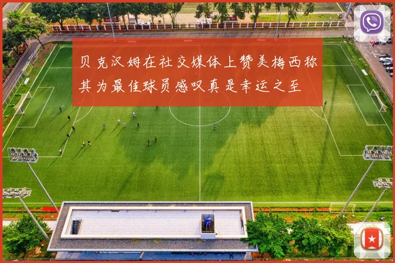 贝克汉姆在社交媒体上赞美梅西称其为最佳球员感叹真是幸运之至