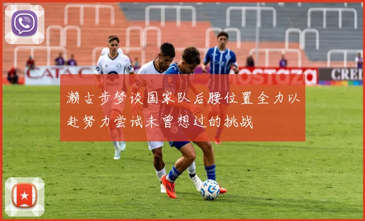 濑古步梦谈国家队后腰位置全力以赴努力尝试未曾想过的挑战